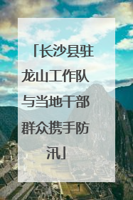 长沙县驻龙山工作队与当地干部群众携手防汛