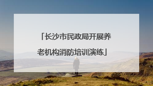 长沙市民政局开展养老机构消防培训演练