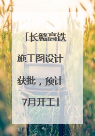 长赣高铁施工图设计获批，预计7月开工