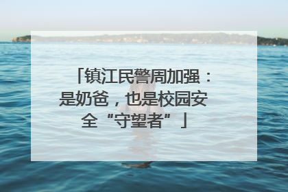 镇江民警周加强：是奶爸，也是校园安全“守望者”