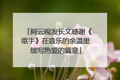 阿云嘎发长文感谢《歌手》在音乐的余温里续写热爱的篇章