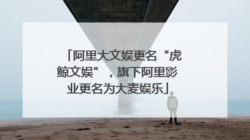 阿里大文娱更名“虎鲸文娱”，旗下阿里影业更名为大麦娱乐