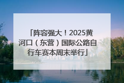 阵容强大！2025黄河口（东营）国际公路自行车赛本周末举行