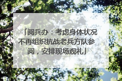 阅兵办：考虑身体状况不再组织抗战老兵方队参阅，安排现场观礼