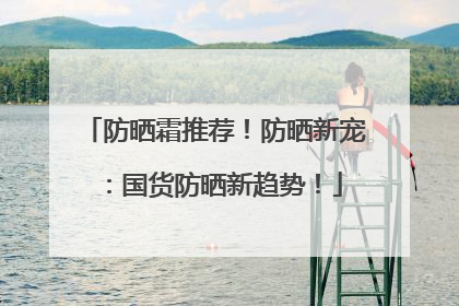 防晒霜推荐！防晒新宠：国货防晒新趋势！