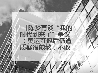 陈梦再谈“我的时代到来了”争议：奥运夺冠后仍遭质疑很煎熬，不敢再这么说了