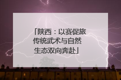 陕西：以赛促旅 传统武术与自然生态双向奔赴