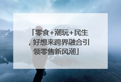 零食+潮玩+民生，好想来跨界融合引领零售新风潮