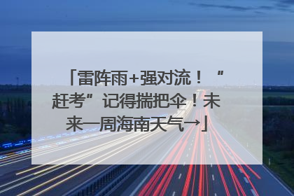 雷阵雨+强对流！“赶考”记得揣把伞！未来一周海南天气→