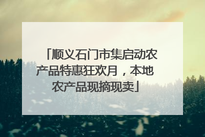 顺义石门市集启动农产品特惠狂欢月，本地农产品现摘现卖