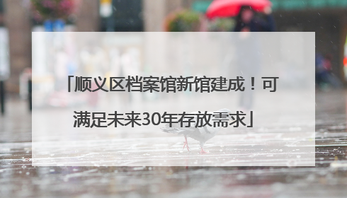 顺义区档案馆新馆建成！可满足未来30年存放需求