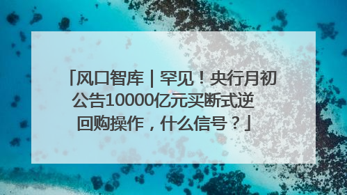 风口智库｜罕见！央行月初公告10000亿元买断式逆回购操作，什么信号？