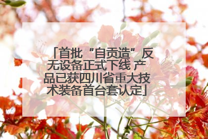 首批“自贡造”反无设备正式下线 产品已获四川省重大技术装备首台套认定
