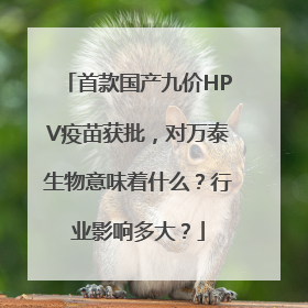 首款国产九价HPV疫苗获批，对万泰生物意味着什么？行业影响多大？