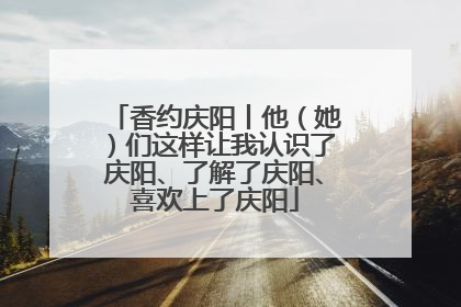 香约庆阳丨他（她）们这样让我认识了庆阳、了解了庆阳、喜欢上了庆阳