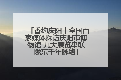 香约庆阳丨全国百家媒体探访庆阳市博物馆 九大展览串联陇东千年脉络