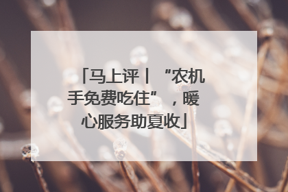 马上评丨“农机手免费吃住”，暖心服务助夏收