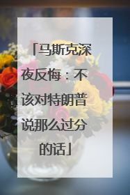 马斯克深夜反悔：不该对特朗普说那么过分的话