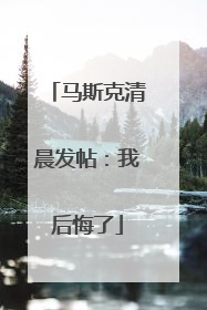 马斯克清晨发帖：我后悔了