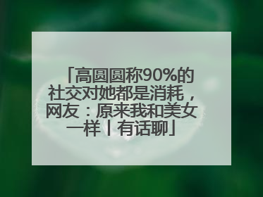 高圆圆称90%的社交对她都是消耗，网友：原来我和美女一样丨有话聊