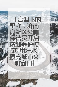 高温下的坚守：济南高新区公厕保洁员开启精细养护模式 用汗水擦亮城市文明窗口