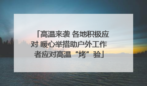 高温来袭 各地积极应对 暖心举措助户外工作者应对高温“烤”验