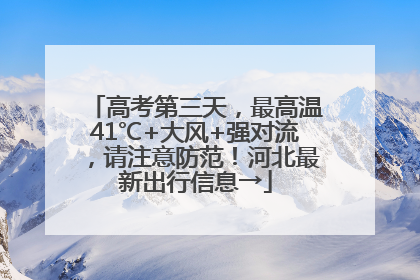 高考第三天，最高温41℃+大风+强对流，请注意防范！河北最新出行信息→