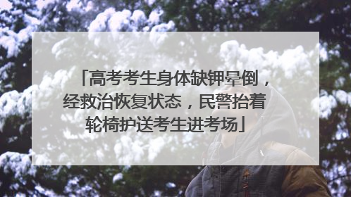 高考考生身体缺钾晕倒，经救治恢复状态，民警抬着轮椅护送考生进考场