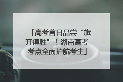 高考首日品尝“旗开得胜”！湖南高考考点全面护航考生