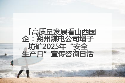 高质量发展看山西国企：朔州煤电公司增子坊矿2025年“安全生产月”宣传咨询日活动亮点纷呈