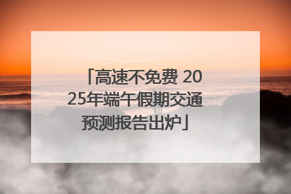 高速不免费 2025年端午假期交通预测报告出炉