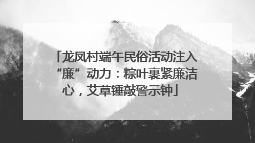 龙凤村端午民俗活动注入“廉”动力：粽叶裹紧廉洁心，艾草锤敲警示钟