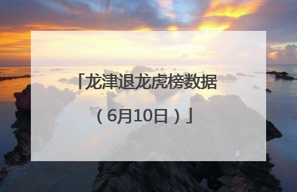 龙津退龙虎榜数据（6月10日）