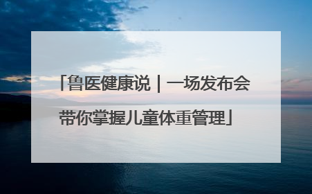 鲁医健康说｜一场发布会带你掌握儿童体重管理