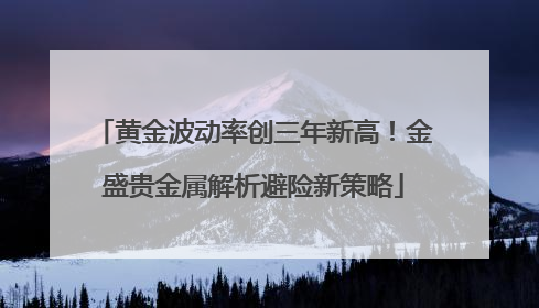 黄金波动率创三年新高！金盛贵金属解析避险新策略