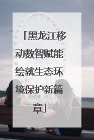 黑龙江移动数智赋能绘就生态环境保护新篇章