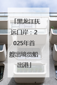 黑龙江抚远口岸：2025年首艘出境货船出港