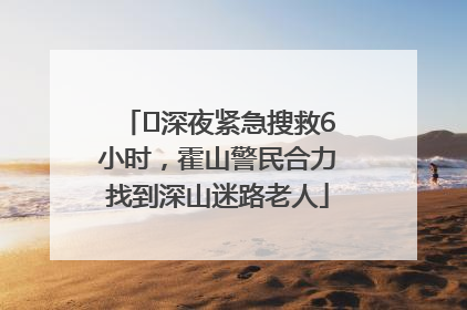 ﻿深夜紧急搜救6小时，霍山警民合力找到深山迷路老人