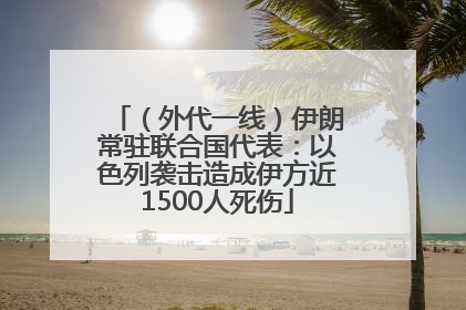 （外代一线）伊朗常驻联合国代表：以色列袭击造成伊方近1500人死伤