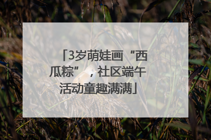 3岁萌娃画“西瓜粽”，社区端午活动童趣满满