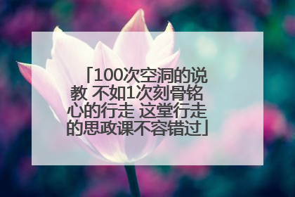 100次空洞的说教 不如1次刻骨铭心的行走 这堂行走的思政课不容错过