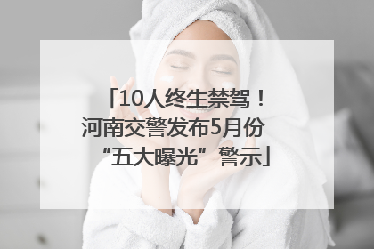 10人终生禁驾！河南交警发布5月份“五大曝光”警示