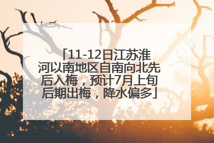 11-12日江苏淮河以南地区自南向北先后入梅，预计7月上旬后期出梅，降水偏多
