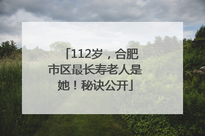112岁，合肥市区最长寿老人是她！秘诀公开