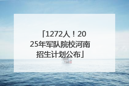 1272人！2025年军队院校河南招生计划公布