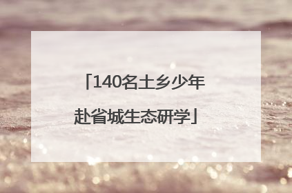 140名土乡少年赴省城生态研学