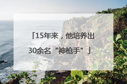15年来，他培养出30余名“神枪手”