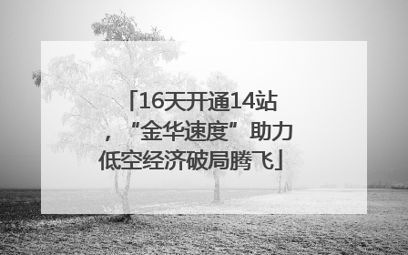 16天开通14站，“金华速度”助力低空经济破局腾飞