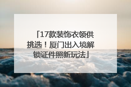 17款装饰衣领供挑选！厦门出入境解锁证件照新玩法