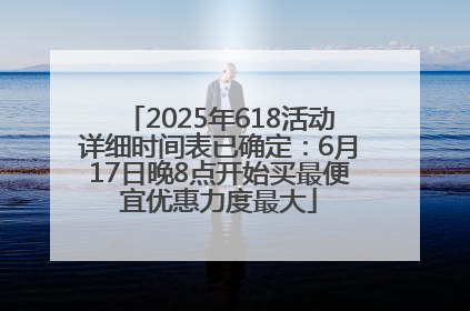 2025年618活动详细时间表已确定：6月17日晚8点开始买最便宜优惠力度最大